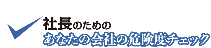 社長のための　あなたの会社の危険度チェック