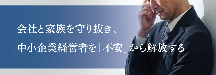 会社と家族を守り抜き、中小企業経営者を「不安」から解放する