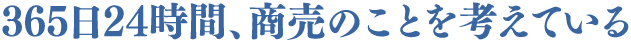 365日24時間、商売のことを考えている